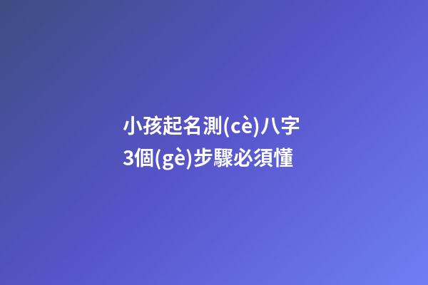 小孩起名測(cè)八字 3個(gè)步驟必須懂